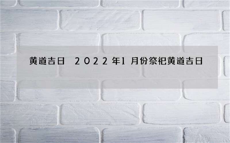 黄道吉日 2022年1月份祭祀黄道吉日